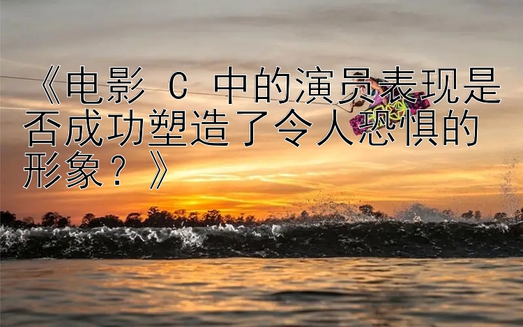 《电影 C 中的演员表现是否成功塑造了令人恐惧的形象？》