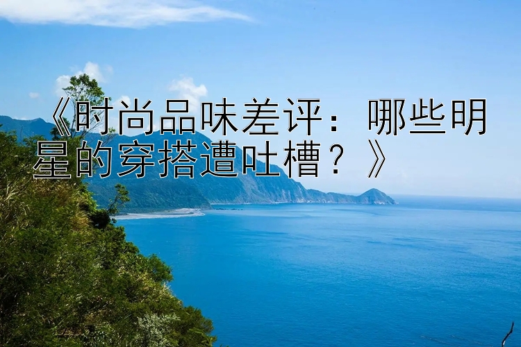 《时尚品味差评：哪些明星的穿搭遭吐槽？》