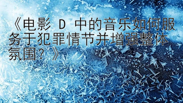 《电影 D 中的音乐如何服务于犯罪情节并增强整体氛围？》