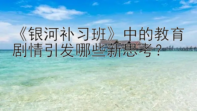 《银河补习班》中的教育剧情引发哪些新思考？