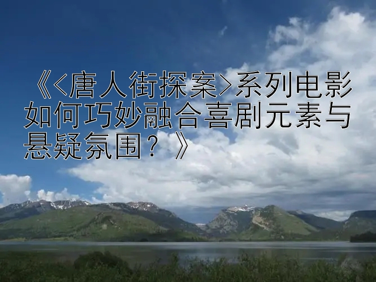 《<唐人街探案>系列电影如何巧妙融合喜剧元素与悬疑氛围？》