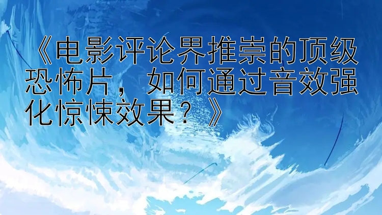 《电影评论界推崇的顶级恐怖片，如何通过音效强化惊悚效果？》