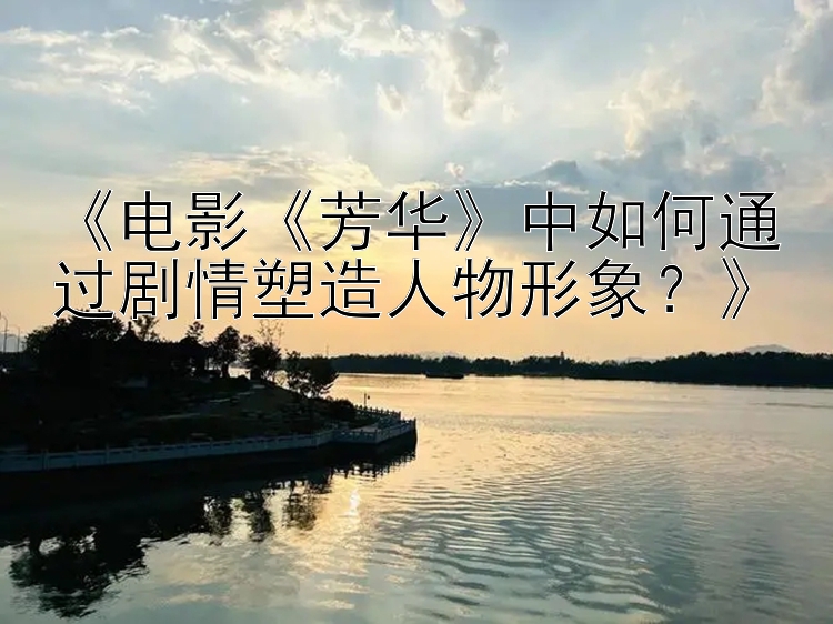 《电影《芳华》中如何通过剧情塑造人物形象？》