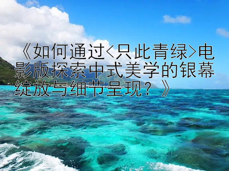 《如何通过<只此青绿>电影版探索中式美学的银幕绽放与细节呈现？》