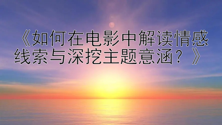 《如何在电影中解读情感线索与深挖主题意涵？》