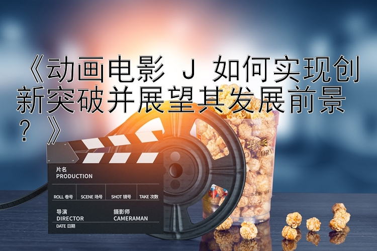 《动画电影 J 如何实现创新突破并展望其发展前景？》