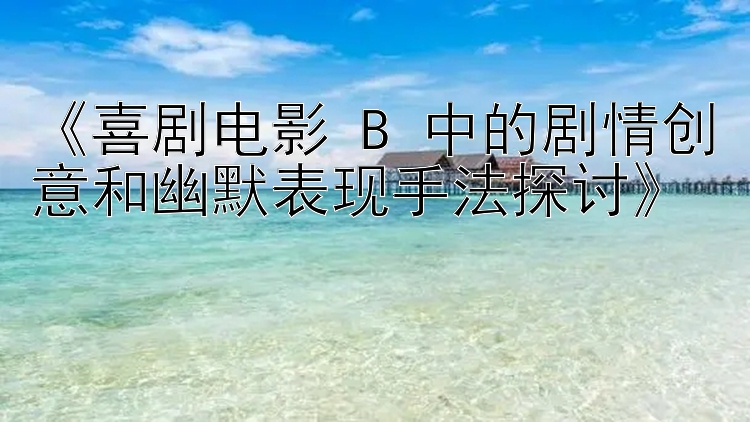 《喜剧电影 B 中的剧情创意和幽默表现手法探讨》