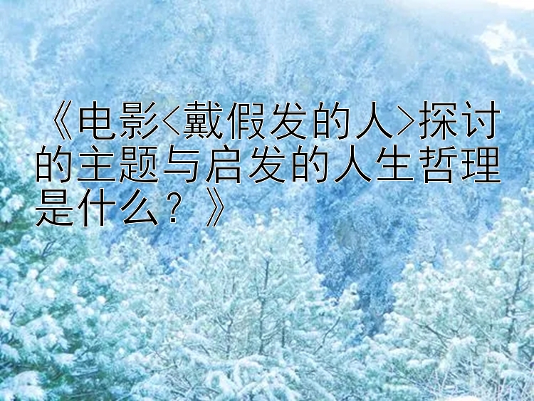 《电影<戴假发的人>探讨的主题与启发的人生哲理是什么？》