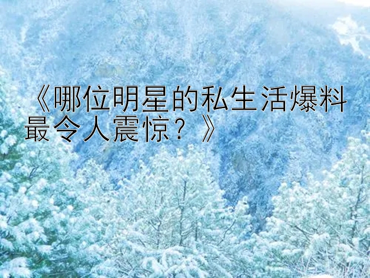 《哪位明星的私生活爆料最令人震惊？》