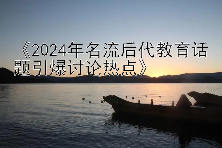 《2024年名流后代教育话题引爆讨论热点》