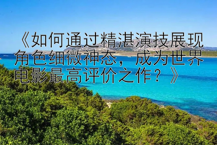 《如何通过精湛演技展现角色细微神态，成为世界电影最高评价之作？》