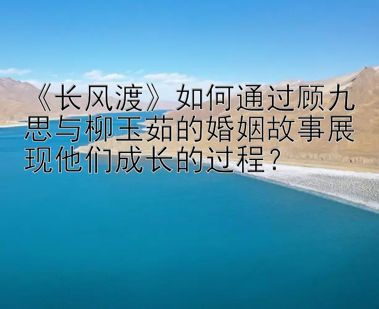 《长风渡》如何通过顾九思与柳玉茹的婚姻故事展现他们成长的过程？