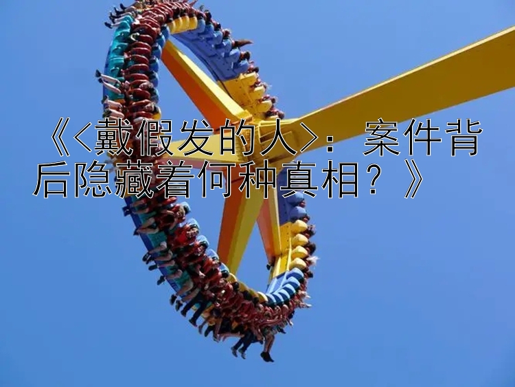 乐发彩神官网注册邀请码   《&lt;戴假发的人>：案件背后隐藏着何种真相？》