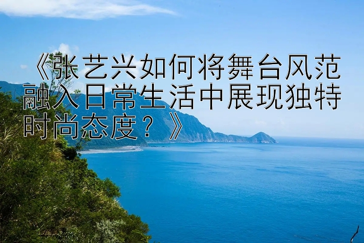 《张艺兴如何将舞台风范融入日常生活中展现独特时尚态度？》