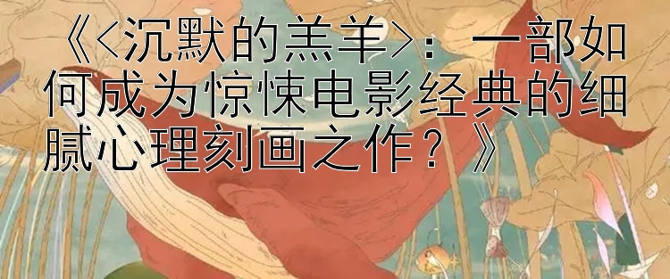 《<沉默的羔羊>：一部如何成为惊悚电影经典的细腻心理刻画之作？》