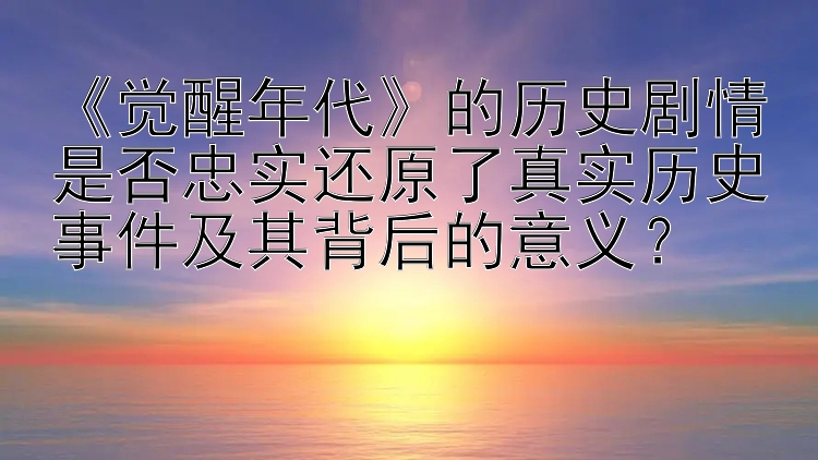 《觉醒年代》的历史剧情是否忠实还原了真实历史事件及其背后的意义？