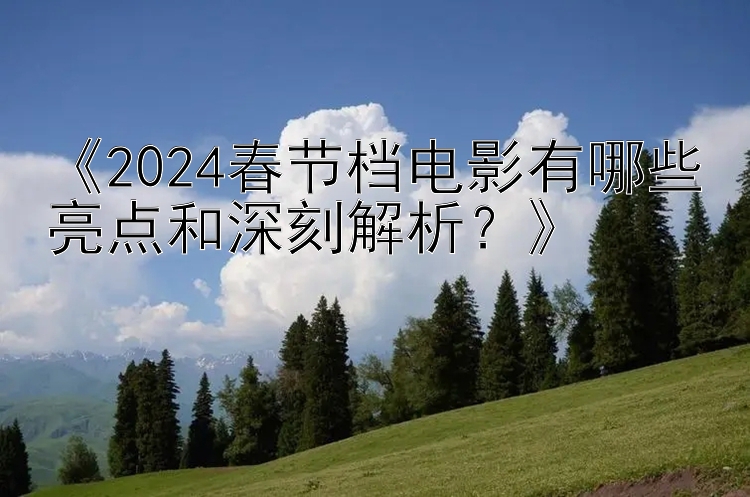 《2024春节档电影有哪些亮点和深刻解析？》