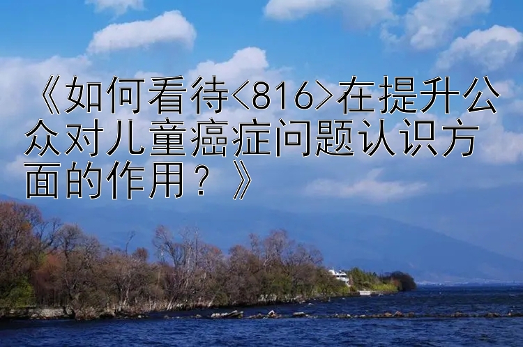 《如何看待<816>在提升公众对儿童癌症问题认识方面的作用？》