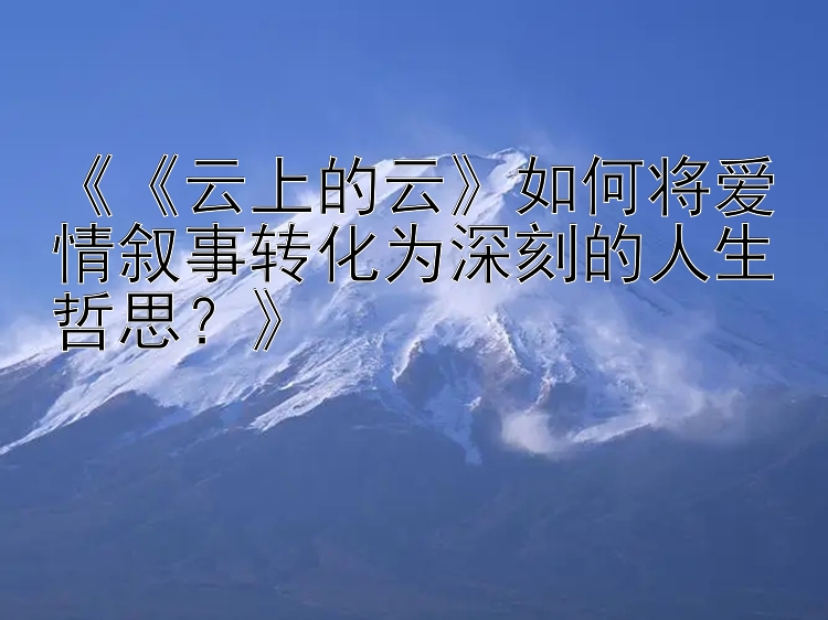 《《云上的云》如何将爱情叙事转化为深刻的人生哲思？》