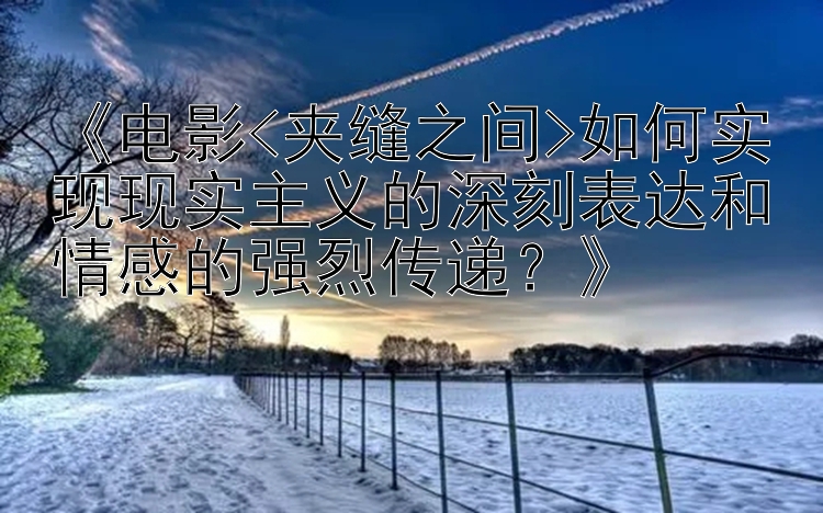 《电影<夹缝之间>如何实现现实主义的深刻表达和情感的强烈传递？》