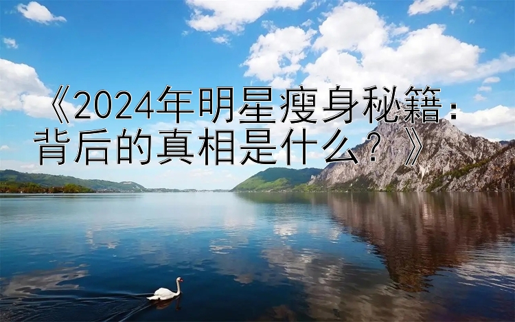 《2024年明星瘦身秘籍：背后的真相是什么？》