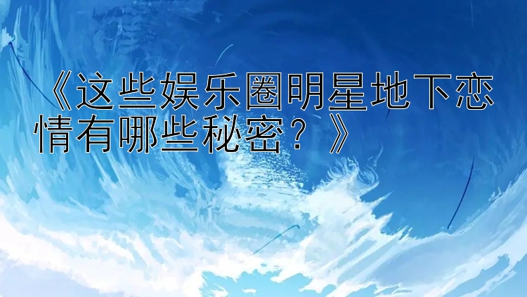 《这些娱乐圈明星地下恋情有哪些秘密？》