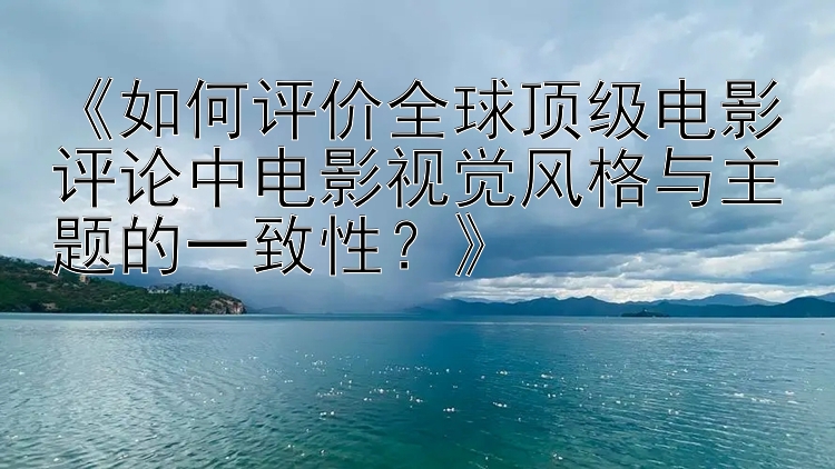 《如何评价全球顶级电影评论中电影视觉风格与主题的一致性？》