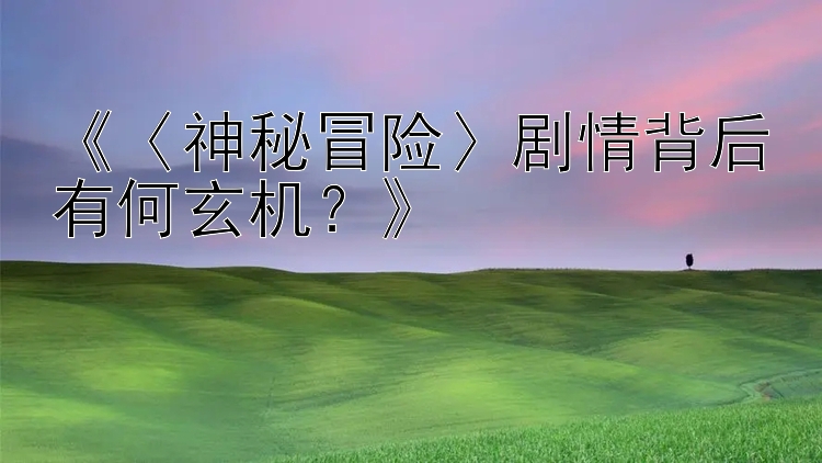 《〈神秘冒险〉剧情背后有何玄机？》