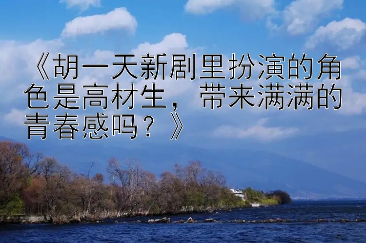 《胡一天新剧里扮演的角色是高材生，带来满满的青春感吗？》