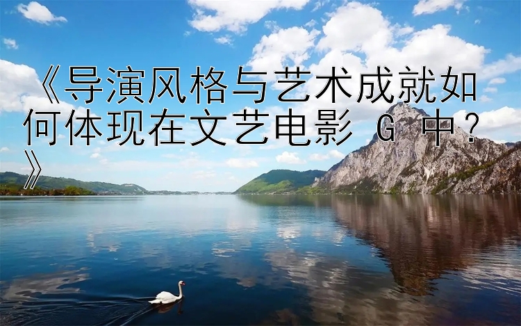 《导演风格与艺术成就如何体现在文艺电影 G 中？》