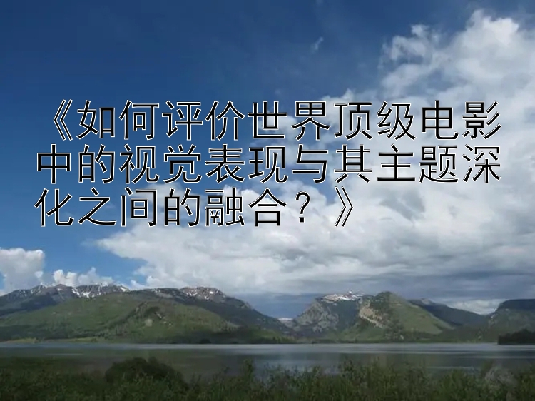 《如何评价世界顶级电影中的视觉表现与其主题深化之间的融合？》