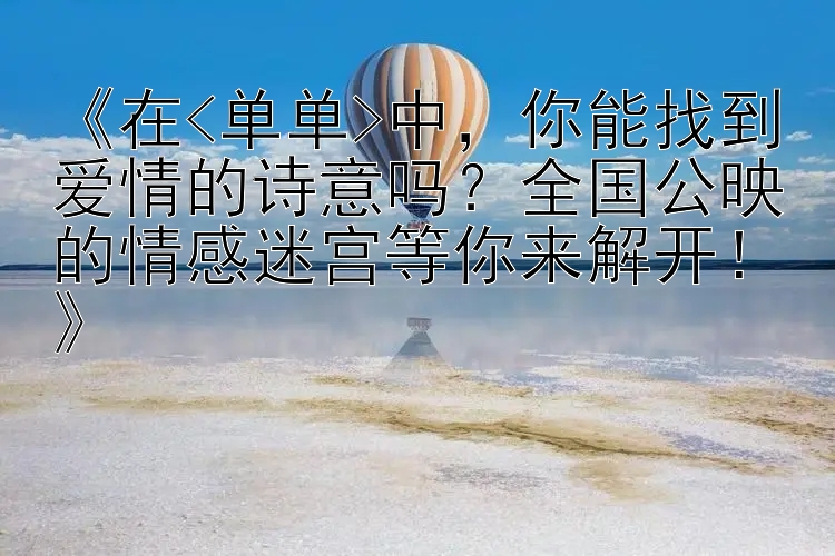 《在<单单>中，你能找到爱情的诗意吗？全国公映的情感迷宫等你来解开！》