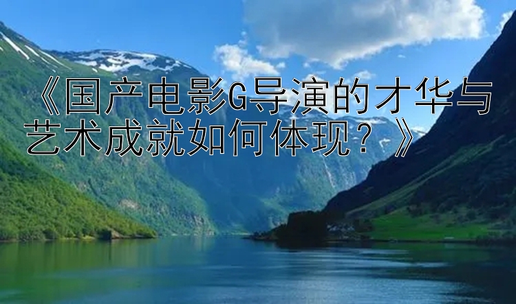 《国产电影G导演的才华与艺术成就如何体现？》