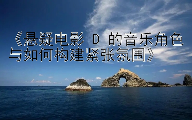 《悬疑电影 D 的音乐角色与如何构建紧张氛围》