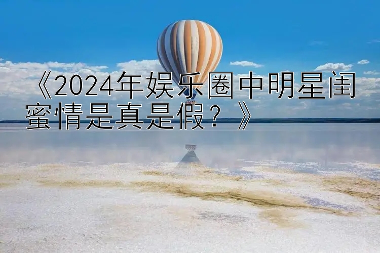 《2024年娱乐圈中明星闺蜜情是真是假？》