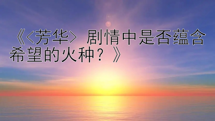 《<芳华> 剧情中是否蕴含希望的火种？》