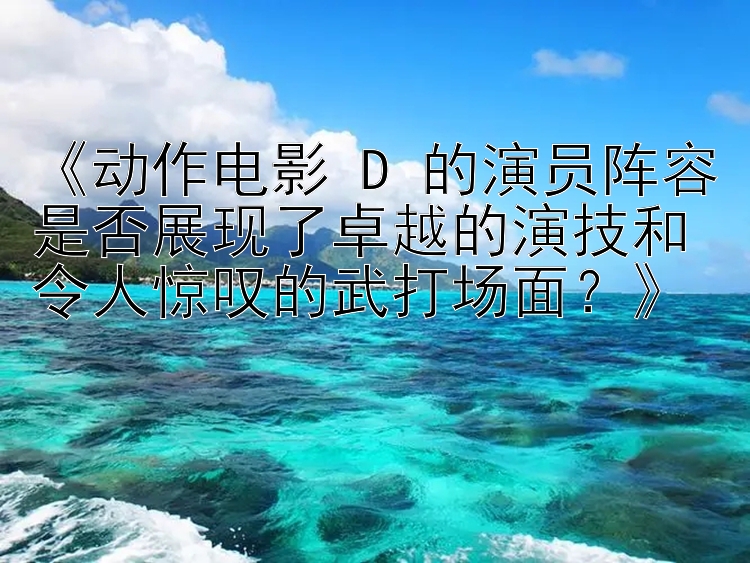 《动作电影 D 的演员阵容是否展现了卓越的演技和令人惊叹的武打场面？》