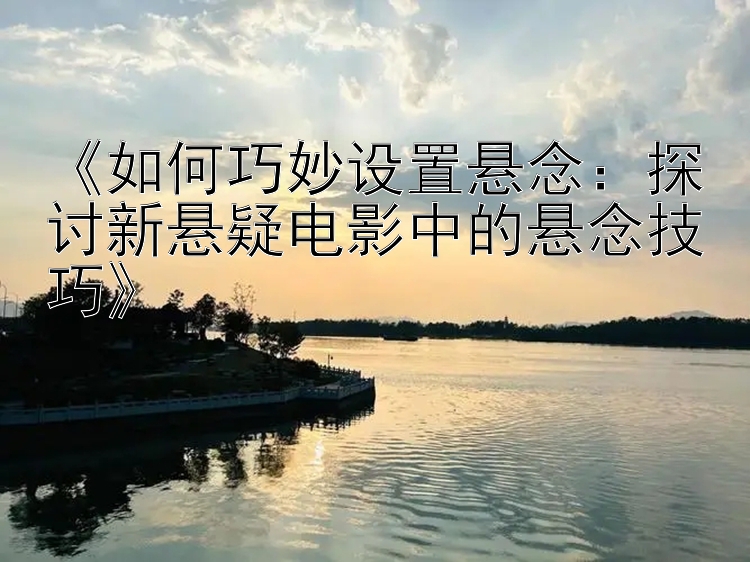 《如何巧妙设置悬念：探讨新悬疑电影中的悬念技巧》