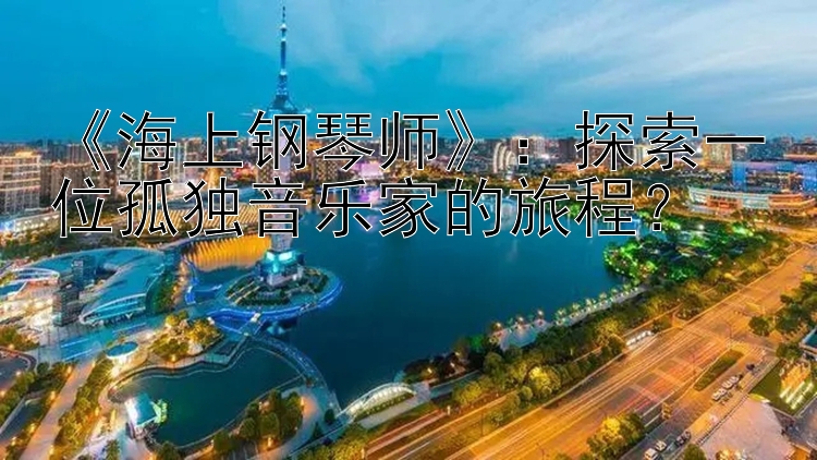 《海上钢琴师》：探索一位孤独音乐家的旅程？