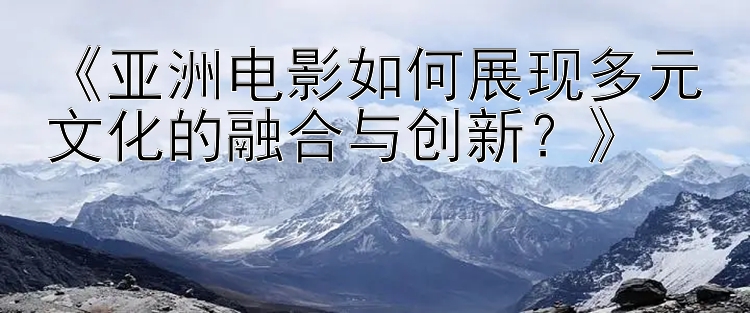 《亚洲电影如何展现多元文化的融合与创新？》