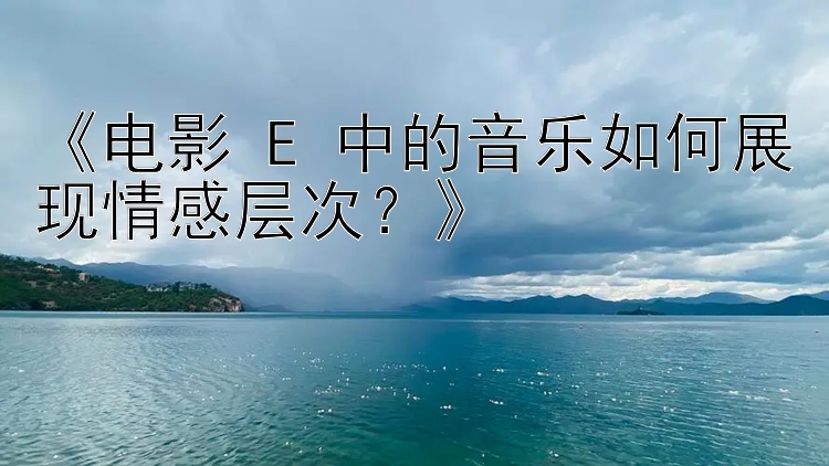 《电影 E 中的音乐如何展现情感层次？》