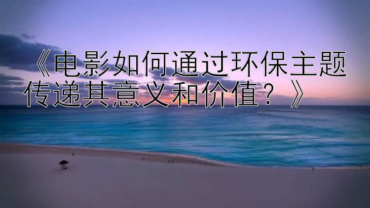 《电影如何通过环保主题传递其意义和价值？》