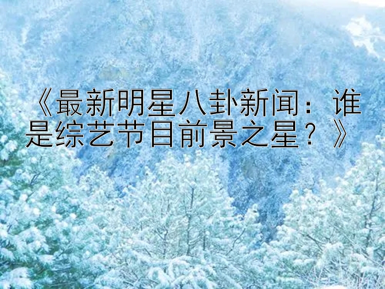 《最新明星八卦新闻：谁是综艺节目前景之星？》