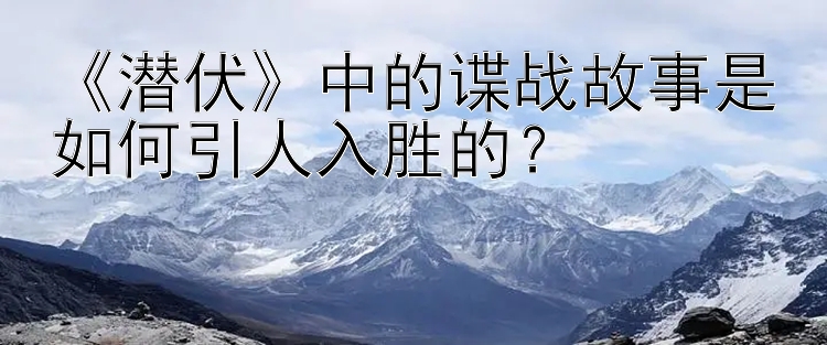 《潜伏》中的谍战故事是如何引人入胜的？