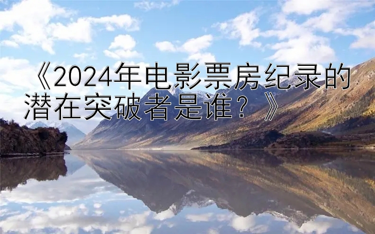 《2024年电影票房纪录的潜在突破者是谁？》