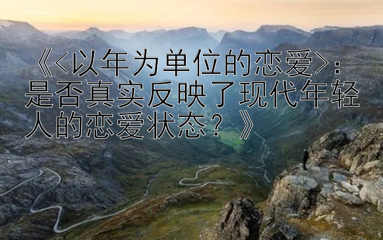 《<以年为单位的恋爱>：是否真实反映了现代年轻人的恋爱状态？》