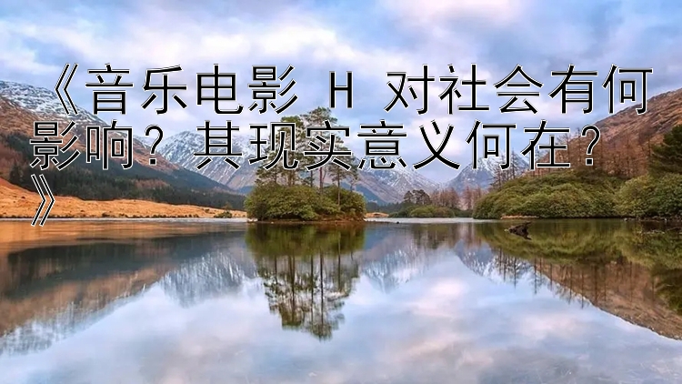 《音乐电影 H 对社会有何影响？其现实意义何在？》