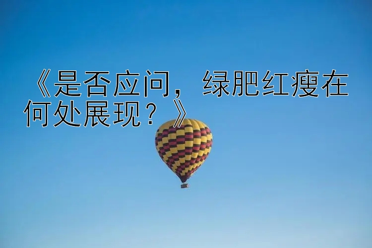 《是否应问，绿肥红瘦在何处展现？》