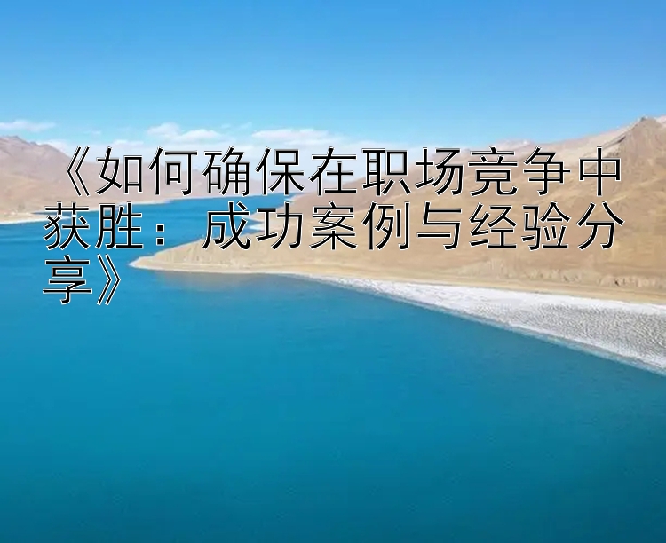 《如何确保在职场竞争中获胜：成功案例与经验分享》