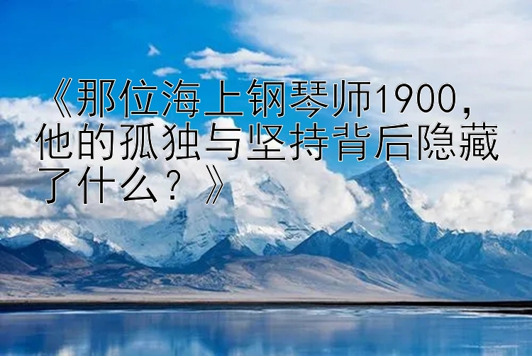 《那位海上钢琴师1900，他的孤独与坚持背后隐藏了什么？》